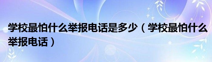 学校最怕什么举报电话是多少（学校最怕什么举报电话）