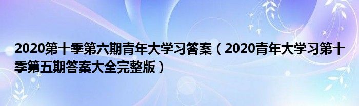 2020第十季第六期青年大学习答案（2020青年大学习第十季第五期答案大全完整版）