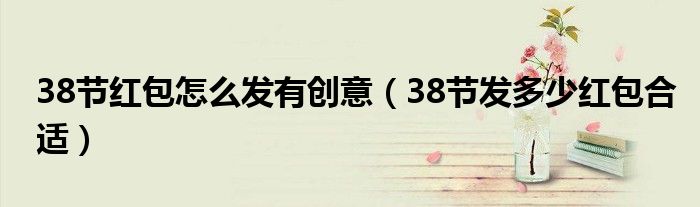 38节红包怎么发有创意（38节发多少红包合适）