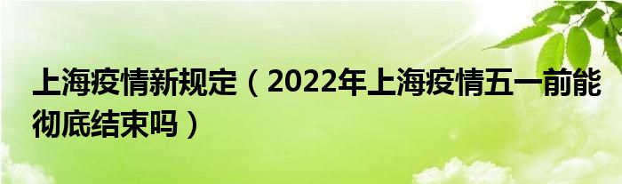 上海疫情新规定（2022年上海疫情五一前能彻底结束吗）