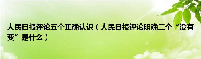 人民日报评论五个正确认识（人民日报评论明确三个“没有变”是什么）