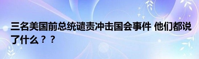 三名美国前总统谴责冲击国会事件 他们都说了什么？？