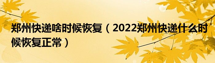 郑州快递啥时候恢复（2022郑州快递什么时候恢复正常）