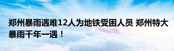 郑州暴雨遇难12人为地铁受困人员 郑州特大暴雨千年一遇！