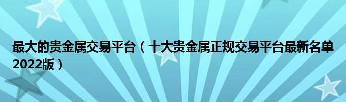 最大的贵金属交易平台（十大贵金属正规交易平台最新名单2022版）