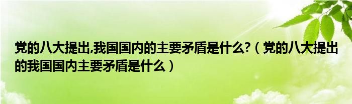 党的八大提出,我国国内的主要矛盾是什么?（党的八大提出的我国国内主要矛盾是什么）