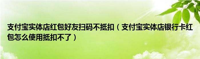 支付宝实体店红包好友扫码不抵扣（支付宝实体店银行卡红包怎么使用抵扣不了）