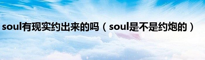 soul有现实约出来的吗（soul是不是约炮的）