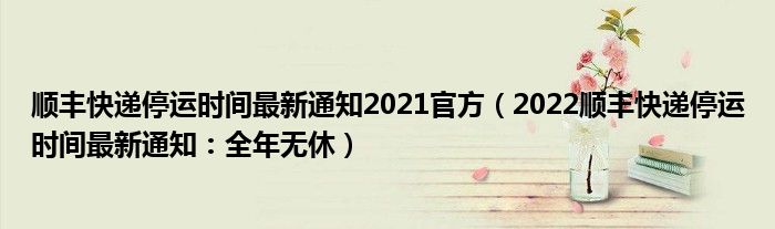 顺丰快递停运时间最新通知2021官方（2022顺丰快递停运时间最新通知：全年无休）