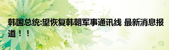 韩国总统:望恢复韩朝军事通讯线 最新消息报道！！