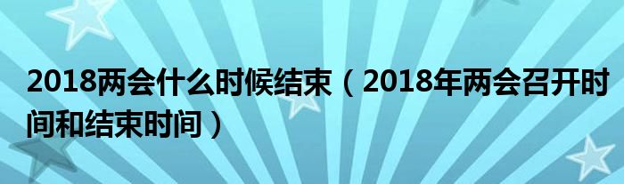 2018两会什么时候结束（2018年两会召开时间和结束时间）