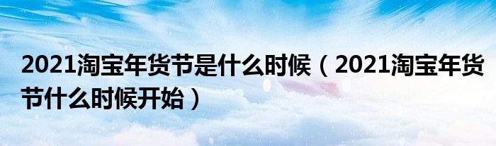 2021淘宝年货节是什么时候（2021淘宝年货节什么时候开始）