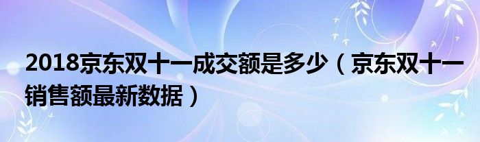 2018京东双十一成交额是多少（京东双十一销售额最新数据）