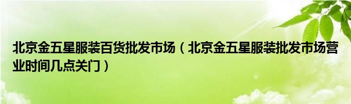 北京金五星服装百货批发市场（北京金五星服装批发市场营业时间几点关门）