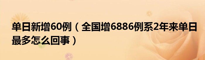 单日新增60例（全国增6886例系2年来单日最多怎么回事）