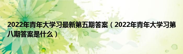 2022年青年大学习最新第五期答案（2022年青年大学习第八期答案是什么）