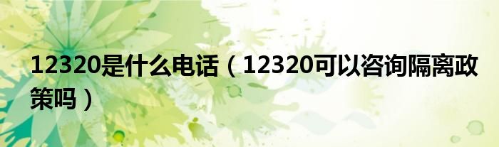 12320是什么电话（12320可以咨询隔离政策吗）