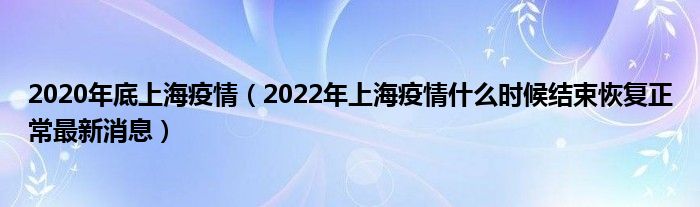 2020年底上海疫情（2022年上海疫情什么时候结束恢复正常最新消息）