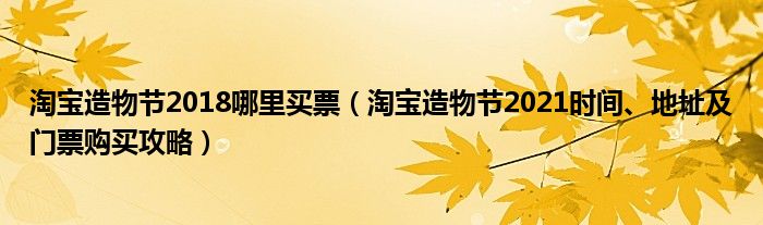 淘宝造物节2018哪里买票（淘宝造物节2021时间、地址及门票购买攻略）