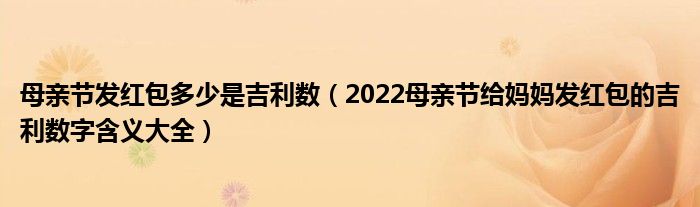 母亲节发红包多少是吉利数（2022母亲节给妈妈发红包的吉利数字含义大全）