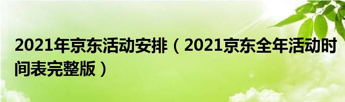 2021年京东活动安排（2021京东全年活动时间表完整版）