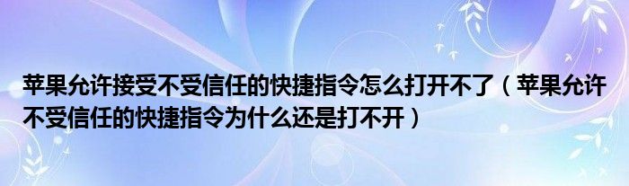 苹果允许接受不受信任的快捷指令怎么打开不了（苹果允许不受信任的快捷指令为什么还是打不开）