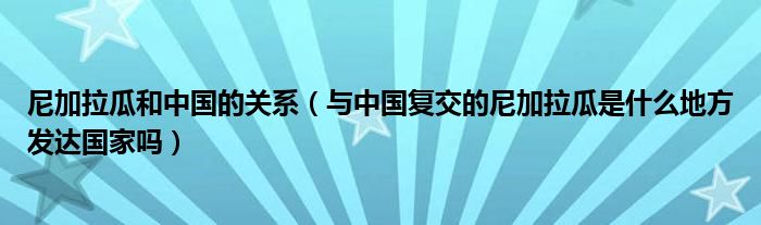 尼加拉瓜和中国的关系（与中国复交的尼加拉瓜是什么地方发达国家吗）