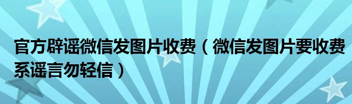 官方辟谣微信发图片收费（微信发图片要收费系谣言勿轻信）