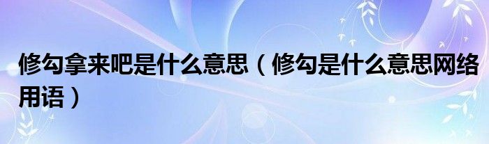 修勾拿来吧是什么意思修勾是什么意思网络用语