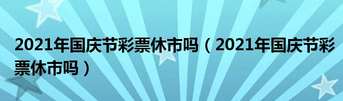 2021年国庆节彩票休市吗（2021年国庆节彩票休市吗）