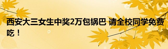 西安大三女生中奖2万包锅巴 请全校同学免费吃！