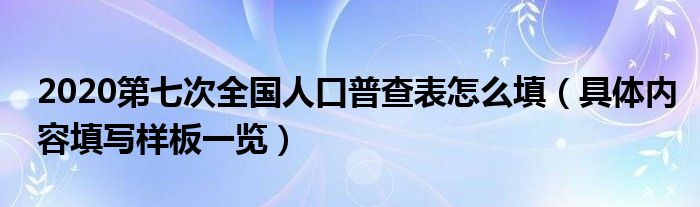 2020第七次全国人口普查表怎么填（具体内容填写样板一览）