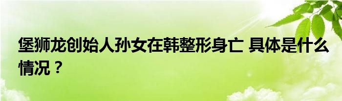 堡狮龙创始人孙女在韩整形身亡 具体是什么情况？