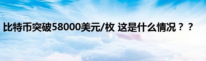 比特币突破58000美元/枚 这是什么情况？？