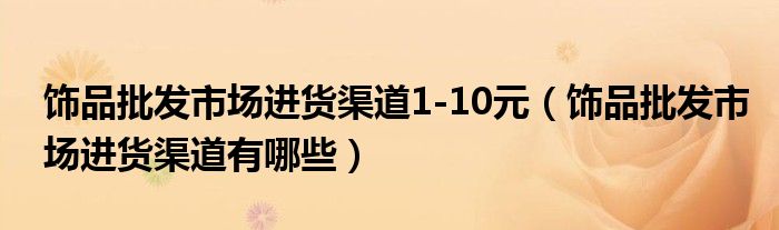 饰品批发市场进货渠道1-10元（饰品批发市场进货渠道有哪些）