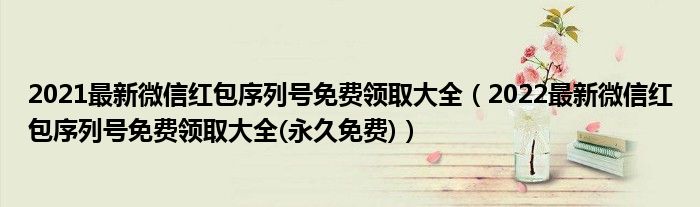 2021最新微信红包序列号免费领取大全（2022最新微信红包序列号免费领取大全(永久免费)）