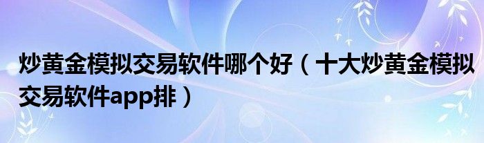 炒黄金模拟交易软件哪个好（十大炒黄金模拟交易软件app排）