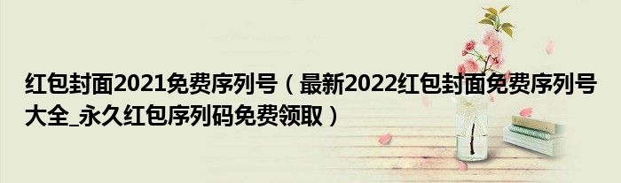 红包封面2021免费序列号（最新2022红包封面免费序列号大全_永久红包序列码免费领取）