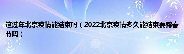 这过年北京疫情能结束吗（2022北京疫情多久能结束要跨春节吗）