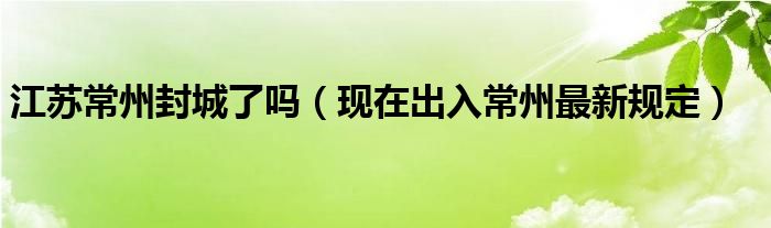 江苏常州封城了吗（现在出入常州最新规定）