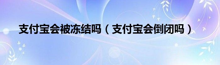 支付宝会被冻结吗（支付宝会倒闭吗）