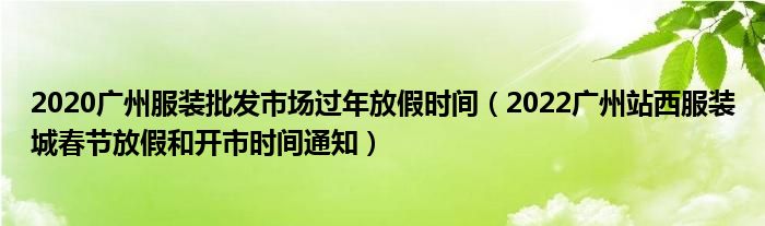 2020广州服装批发市场过年放假时间（2022广州站西服装城春节放假和开市时间通知）