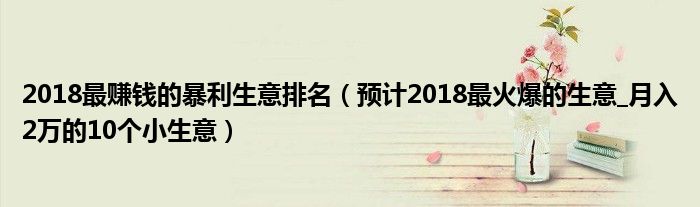 2018最赚钱的暴利生意排名（预计2018最火爆的生意_月入2万的10个小生意）