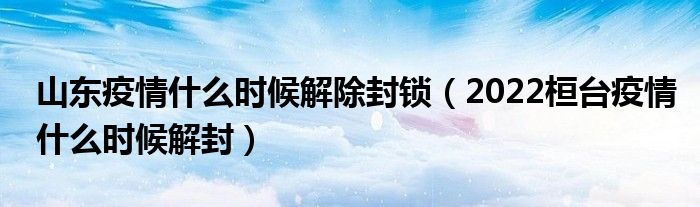 山东疫情什么时候解除封锁（2022桓台疫情什么时候解封）