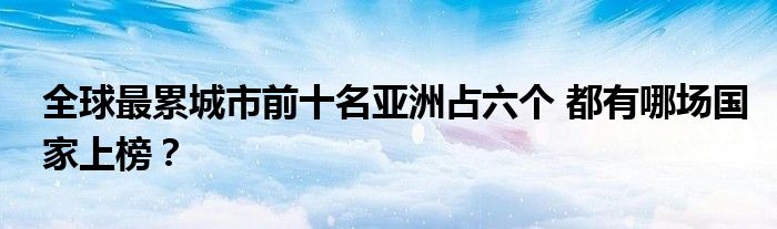 全球最累城市前十名亚洲占六个 都有哪场国家上榜？