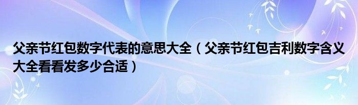 父亲节红包数字代表的意思大全（父亲节红包吉利数字含义大全看看发多少合适）