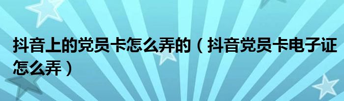 抖音上的党员卡怎么弄的（抖音党员卡电子证怎么弄）