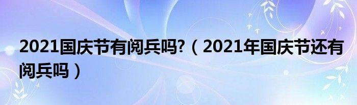 2021国庆节有阅兵吗?（2021年国庆节还有阅兵吗）