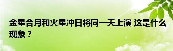 金星合月和火星冲日将同一天上演 这是什么现象？