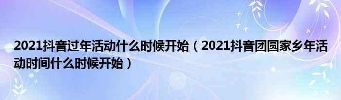 2021抖音过年活动什么时候开始（2021抖音团圆家乡年活动时间什么时候开始）